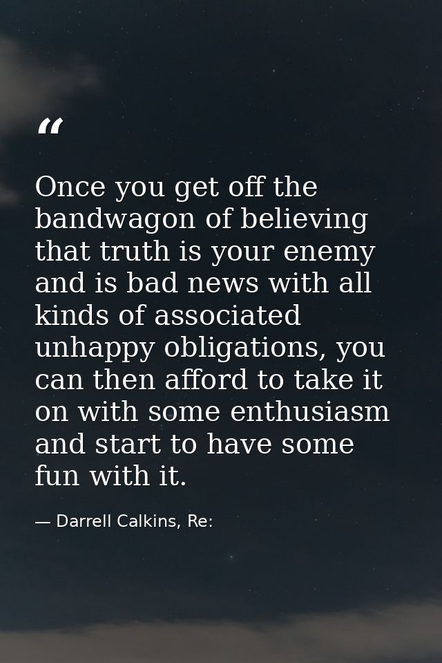 Once you get off the bandwagon of believing that truth is your enemy and is bad news with all kinds of associated unhapp — Darrell Calkins, Re: