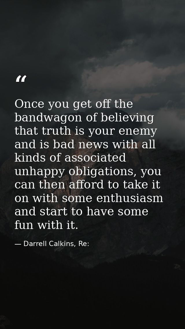 Once you get off the bandwagon of believing that truth is your enemy and is bad news with all kinds of associated unhapp — Darrell Calkins, Re: