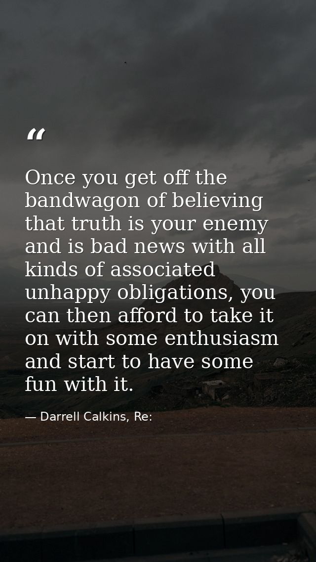 Once you get off the bandwagon of believing that truth is your enemy and is bad news with all kinds of associated unhapp — Darrell Calkins, Re: