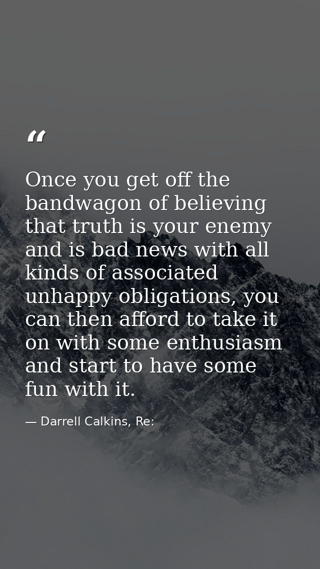 Once you get off the bandwagon of believing that truth is your enemy and is bad news with all kinds of associated unhapp — Darrell Calkins, Re: