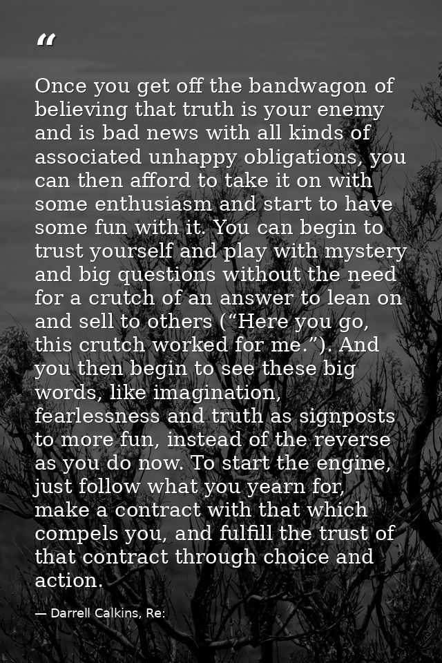 Once you get off the bandwagon of believing that truth is your enemy and is bad news with all kinds of associated unhapp — Darrell Calkins, Re:
