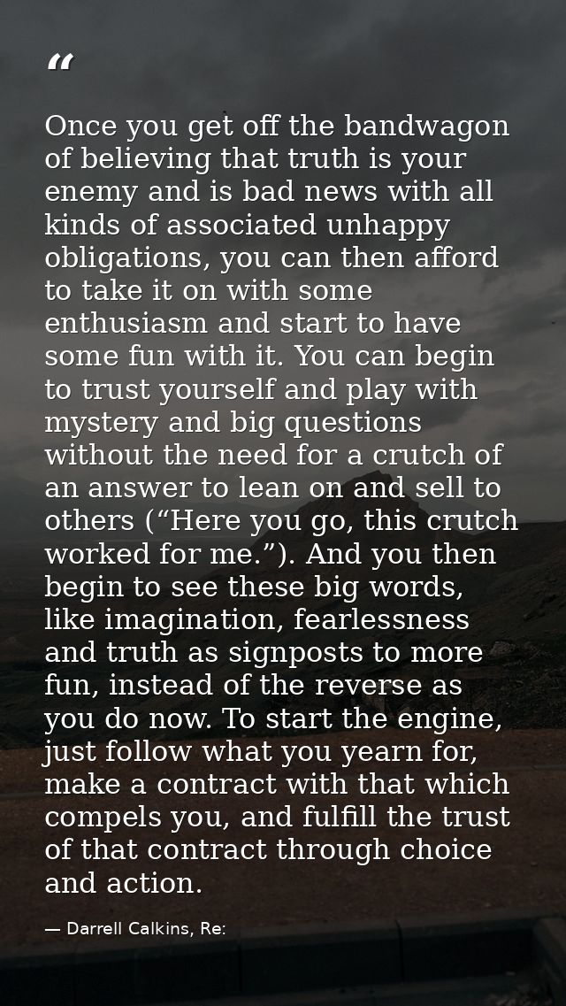 Once you get off the bandwagon of believing that truth is your enemy and is bad news with all kinds of associated unhapp — Darrell Calkins, Re: