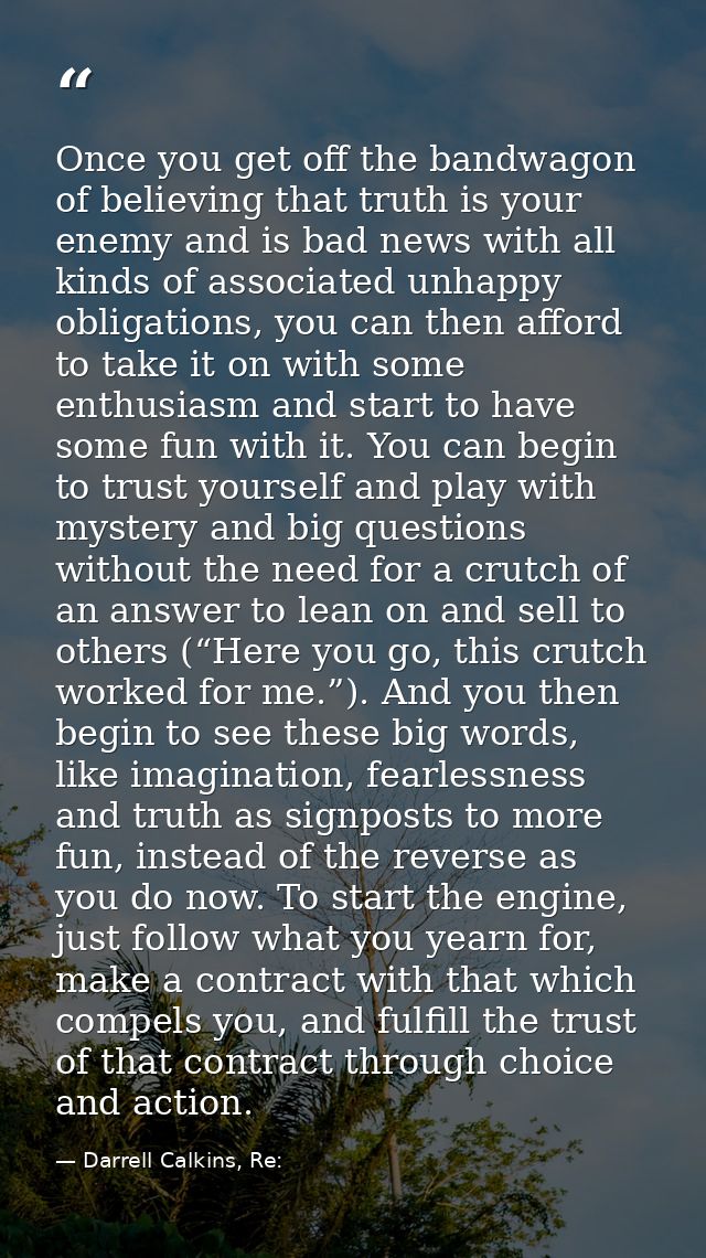 Once you get off the bandwagon of believing that truth is your enemy and is bad news with all kinds of associated unhapp — Darrell Calkins, Re: