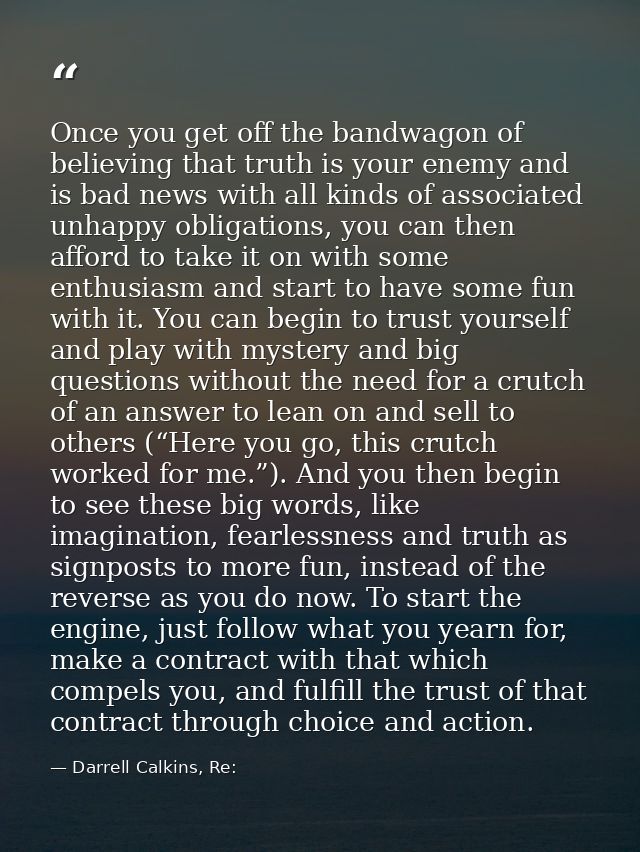 Once you get off the bandwagon of believing that truth is your enemy and is bad news with all kinds of associated unhapp — Darrell Calkins, Re: