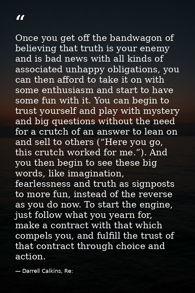 Once you get off the bandwagon of believing that truth is your enemy and is bad news with all kinds of associated unhapp — Darrell Calkins, Re: