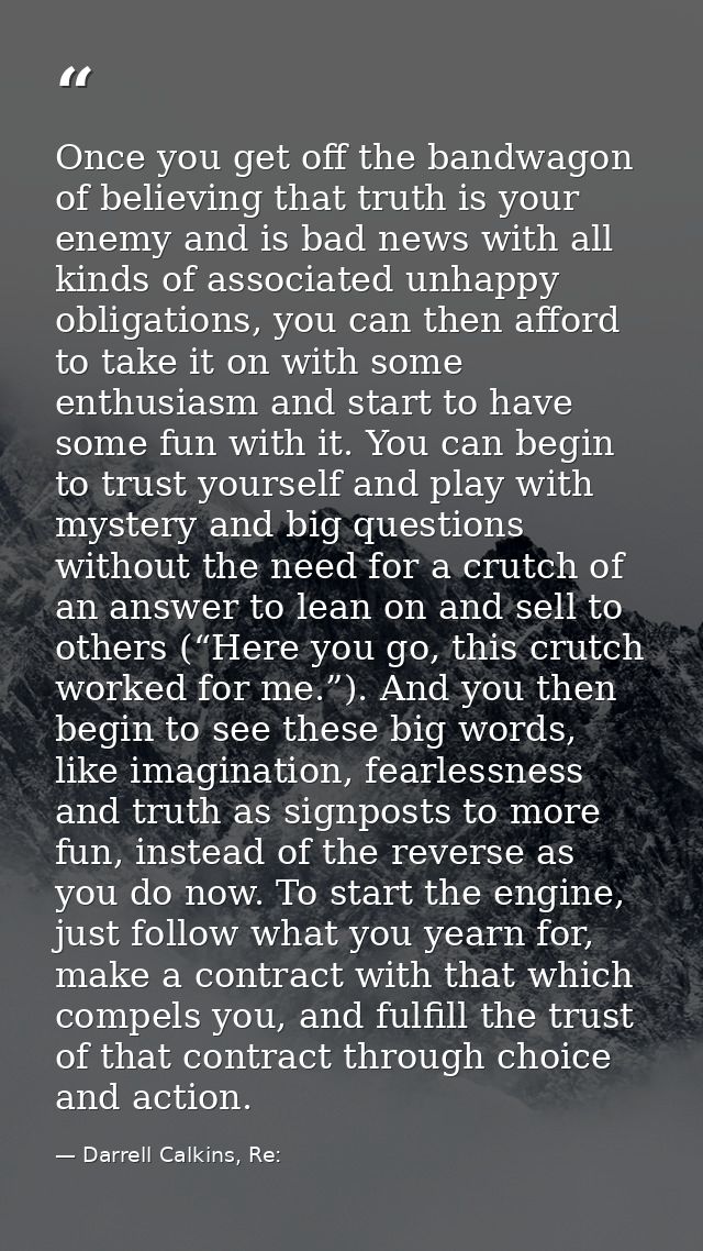 Once you get off the bandwagon of believing that truth is your enemy and is bad news with all kinds of associated unhapp — Darrell Calkins, Re: