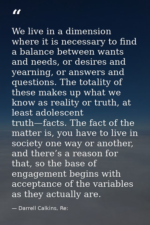 We live in a dimension where it is necessary to find a balance between wants and needs, or desires and yearning, or answ — Darrell Calkins, Re: