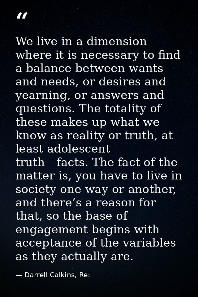 We live in a dimension where it is necessary to find a balance between wants and needs, or desires and yearning, or answ — Darrell Calkins, Re: