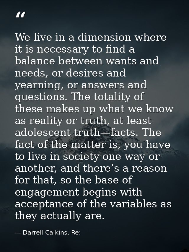 We live in a dimension where it is necessary to find a balance between wants and needs, or desires and yearning, or answ — Darrell Calkins, Re: