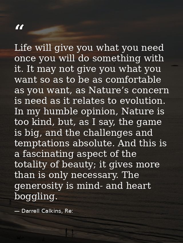 Life will give you what you need once you will do something with it. It may not give you what you want so as to be as co — Darrell Calkins, Re: