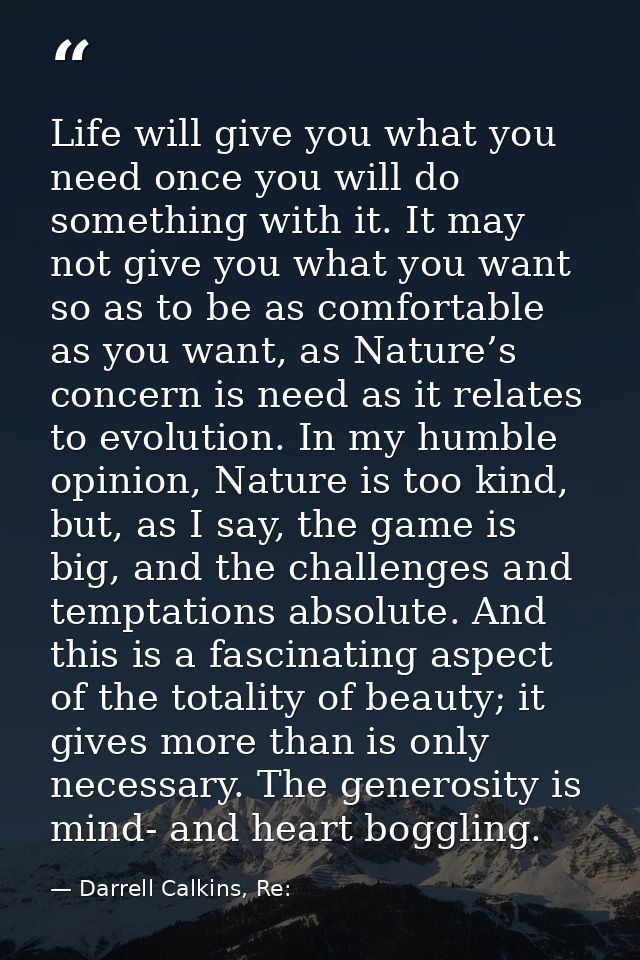 Life will give you what you need once you will do something with it. It may not give you what you want so as to be as co — Darrell Calkins, Re: