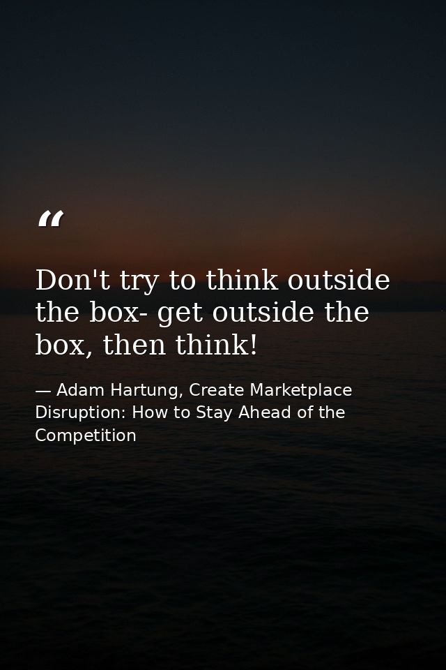 Don't try to think outside the box- get outside the box, then think! — Adam Hartung, Create Marketplace Disruption: How to Stay Ahead of the Competition