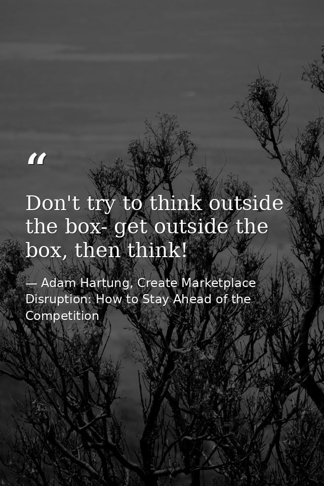 Don't try to think outside the box- get outside the box, then think! — Adam Hartung, Create Marketplace Disruption: How to Stay Ahead of the Competition