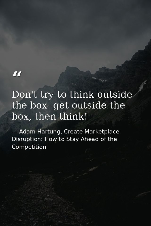 Don't try to think outside the box- get outside the box, then think! — Adam Hartung, Create Marketplace Disruption: How to Stay Ahead of the Competition