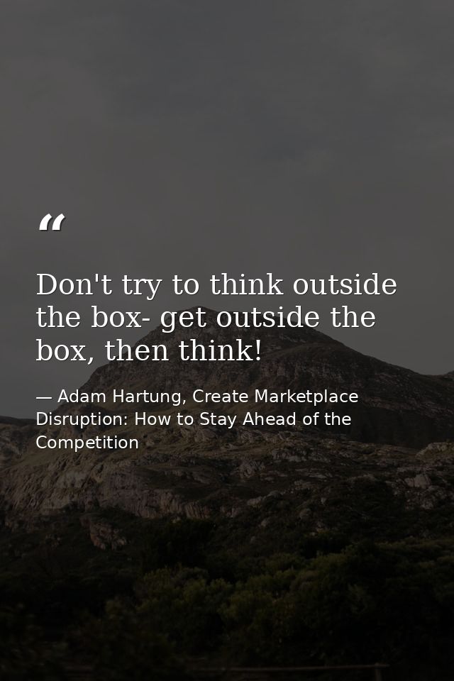 Don't try to think outside the box- get outside the box, then think! — Adam Hartung, Create Marketplace Disruption: How to Stay Ahead of the Competition
