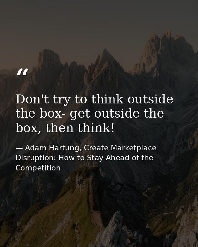Don't try to think outside the box- get outside the box, then think! — Adam Hartung, Create Marketplace Disruption: How to Stay Ahead of the Competition