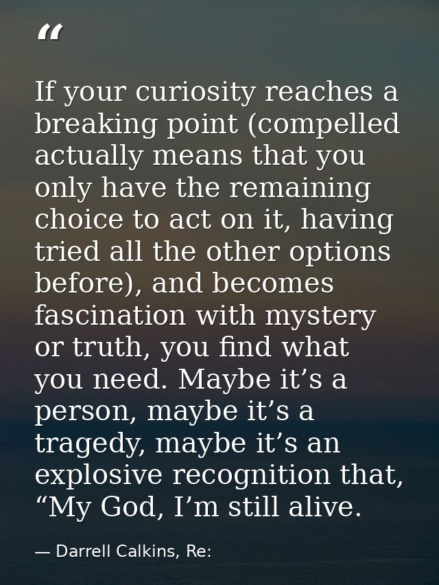 If your curiosity reaches a breaking point (compelled actually means that you only have the remaining choice to act on i — Darrell Calkins, Re: