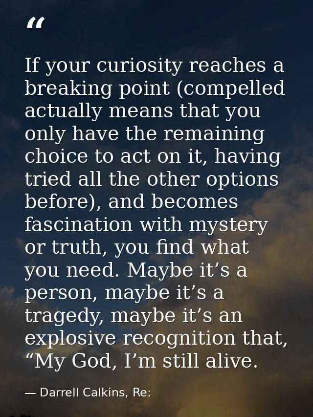 If your curiosity reaches a breaking point (compelled actually means that you only have the remaining choice to act on i — Darrell Calkins, Re: