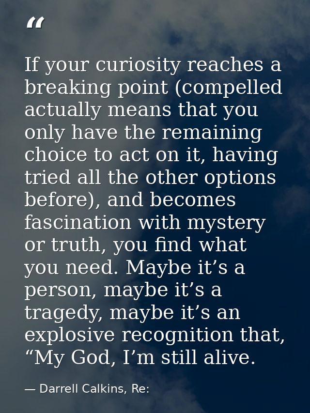 If your curiosity reaches a breaking point (compelled actually means that you only have the remaining choice to act on i — Darrell Calkins, Re: