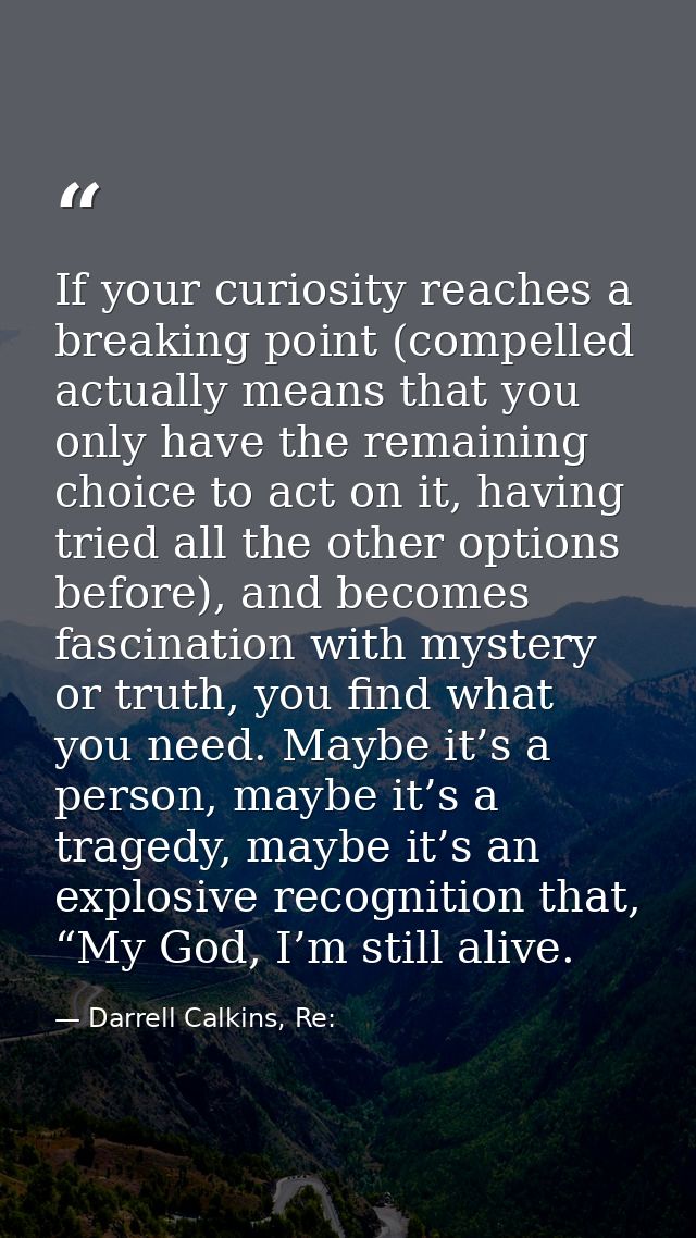 If your curiosity reaches a breaking point (compelled actually means that you only have the remaining choice to act on i — Darrell Calkins, Re: