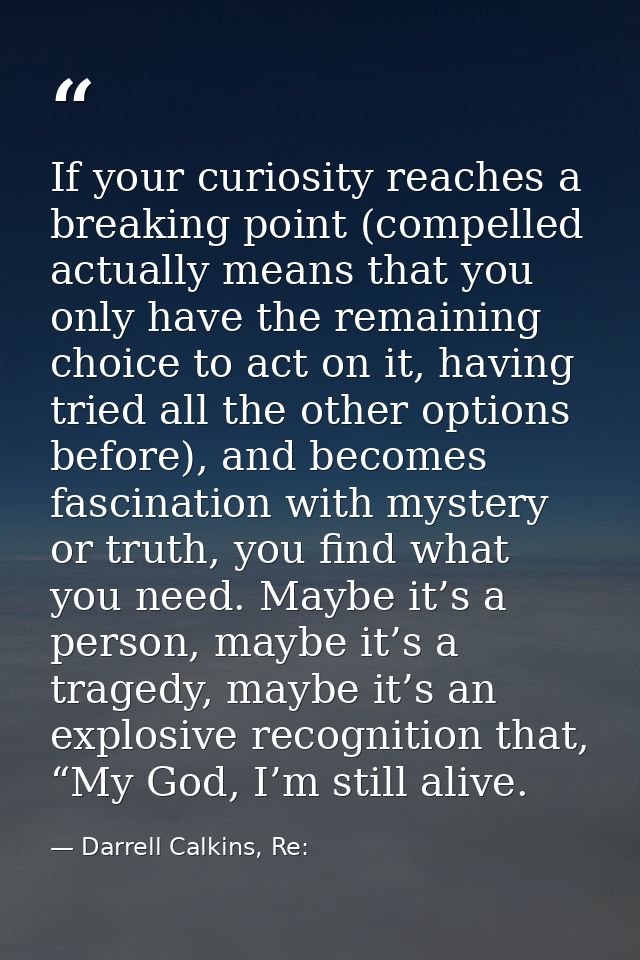 If your curiosity reaches a breaking point (compelled actually means that you only have the remaining choice to act on i — Darrell Calkins, Re: