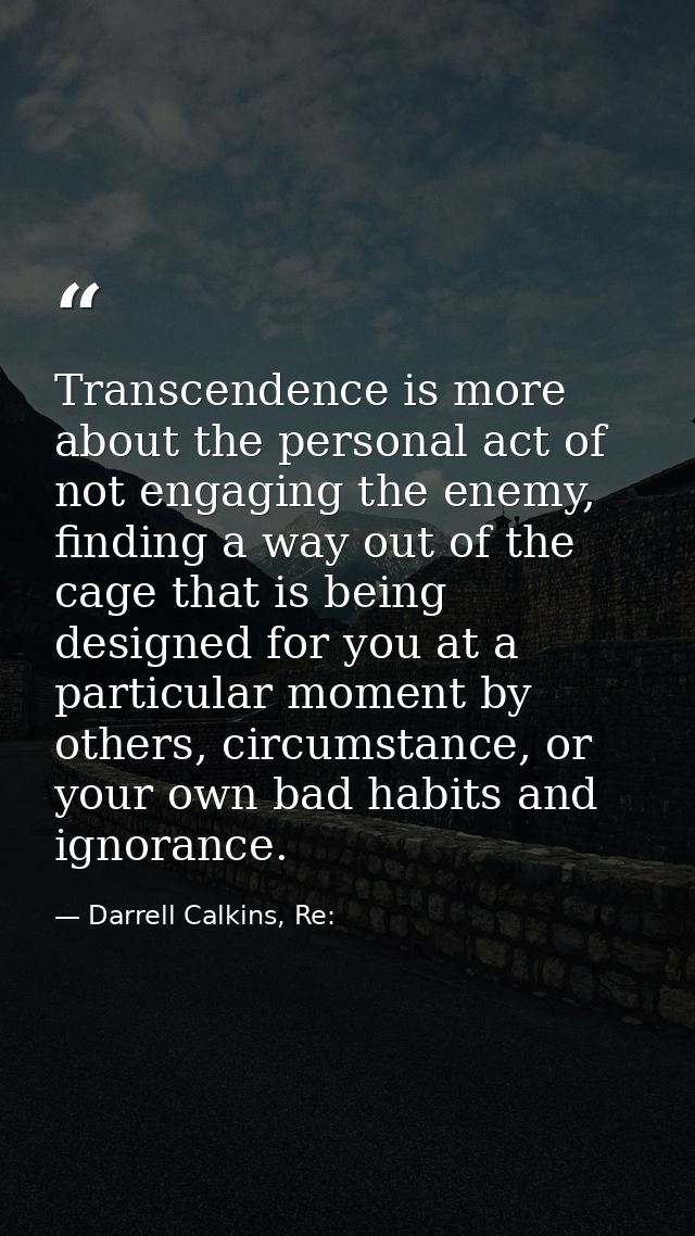 Transcendence is more about the personal act of not engaging the enemy, finding a way out of the cage that is being desi — Darrell Calkins, Re: