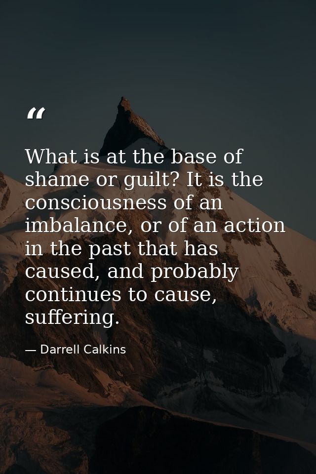 What is at the base of shame or guilt? It is the consciousness of an imbalance, or of an action in the past that has cau — Darrell Calkins