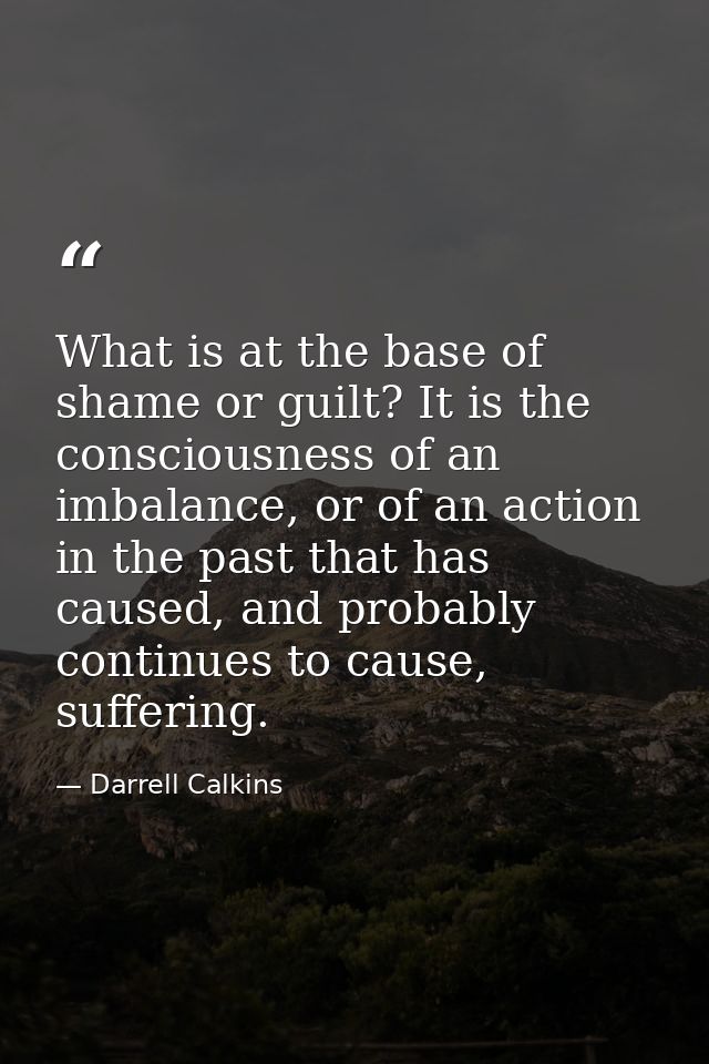 What is at the base of shame or guilt? It is the consciousness of an imbalance, or of an action in the past that has cau — Darrell Calkins