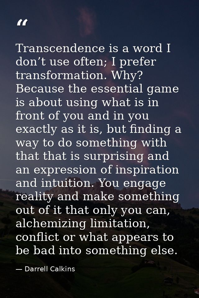 Transcendence is a word I don’t use often; I prefer transformation. Why? Because the essential game is about using what  — Darrell Calkins