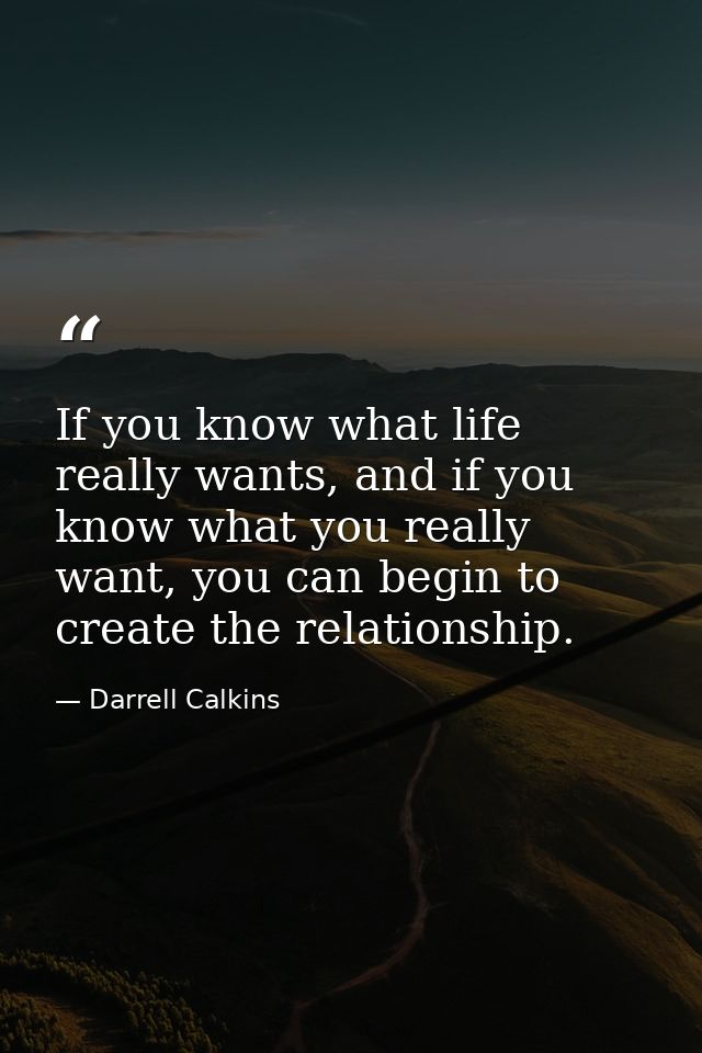 If you know what life really wants, and if you know what you really want, you can begin to create the relationship. — Darrell Calkins