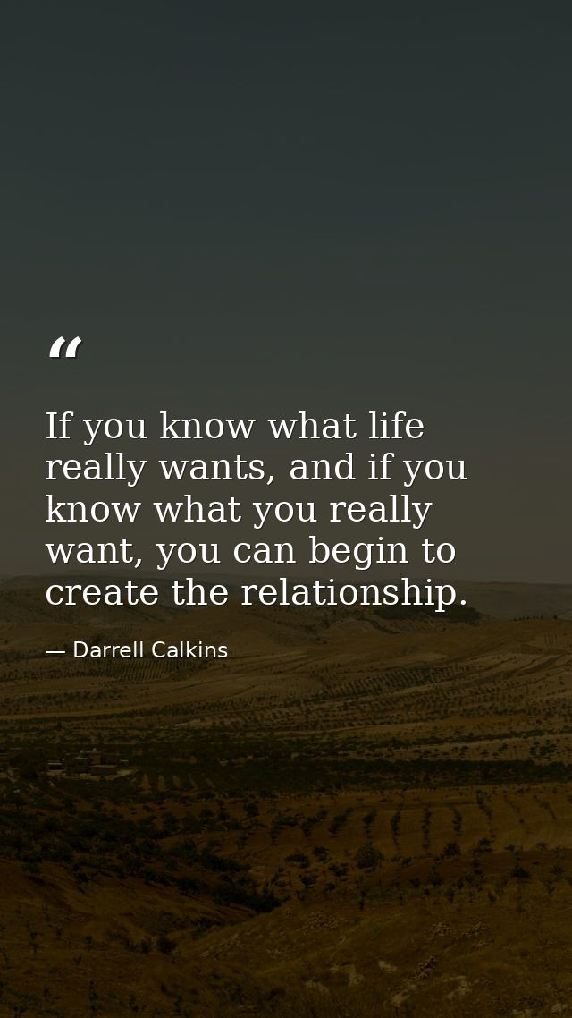 If you know what life really wants, and if you know what you really want, you can begin to create the relationship. — Darrell Calkins