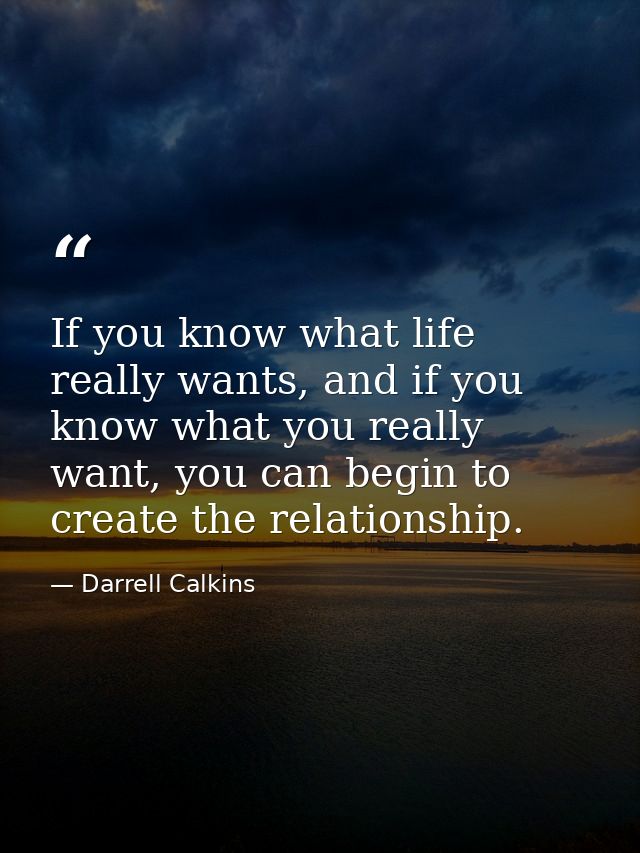 If you know what life really wants, and if you know what you really want, you can begin to create the relationship. — Darrell Calkins