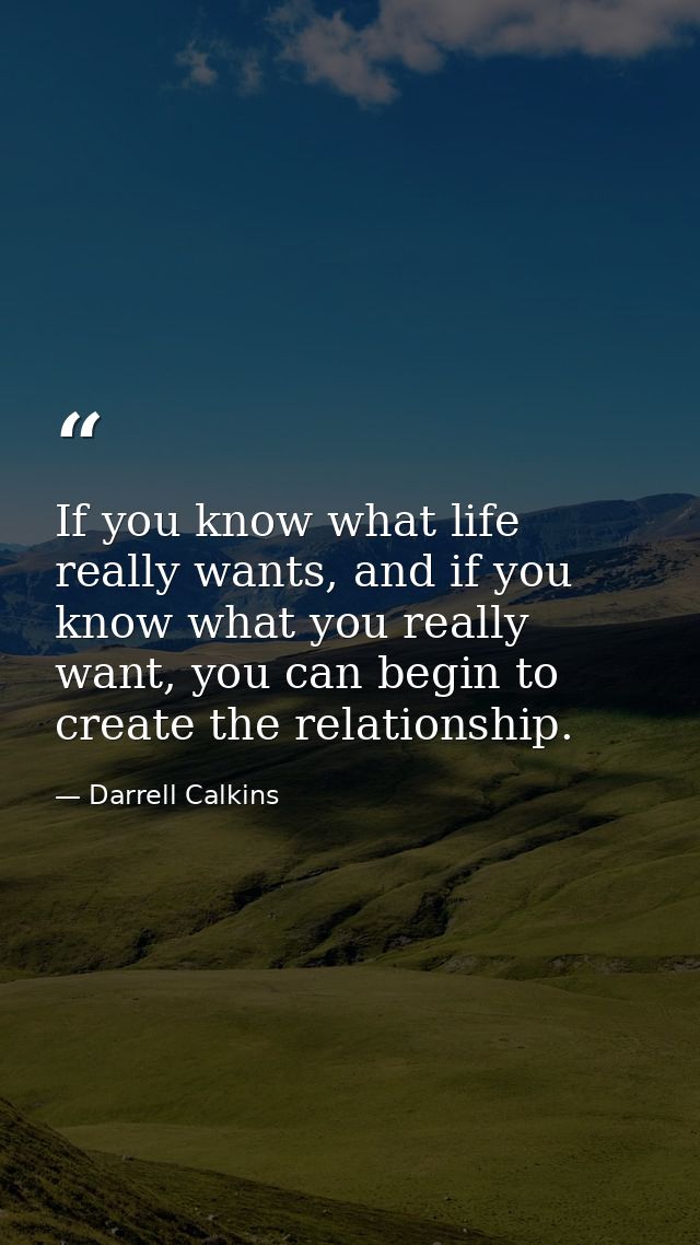 If you know what life really wants, and if you know what you really want, you can begin to create the relationship. — Darrell Calkins