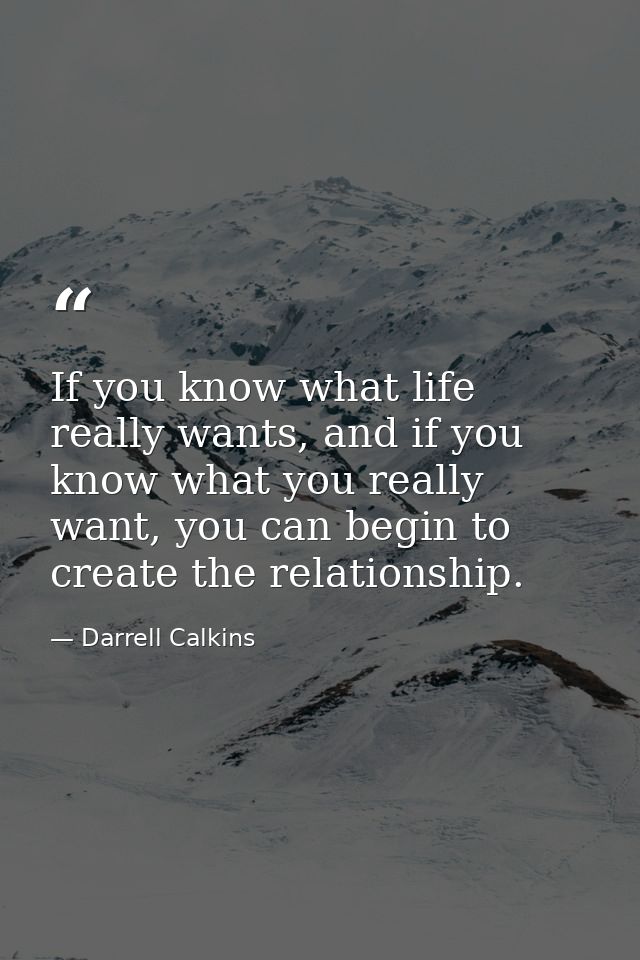 If you know what life really wants, and if you know what you really want, you can begin to create the relationship. — Darrell Calkins