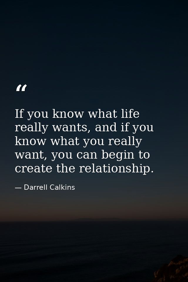 If you know what life really wants, and if you know what you really want, you can begin to create the relationship. — Darrell Calkins