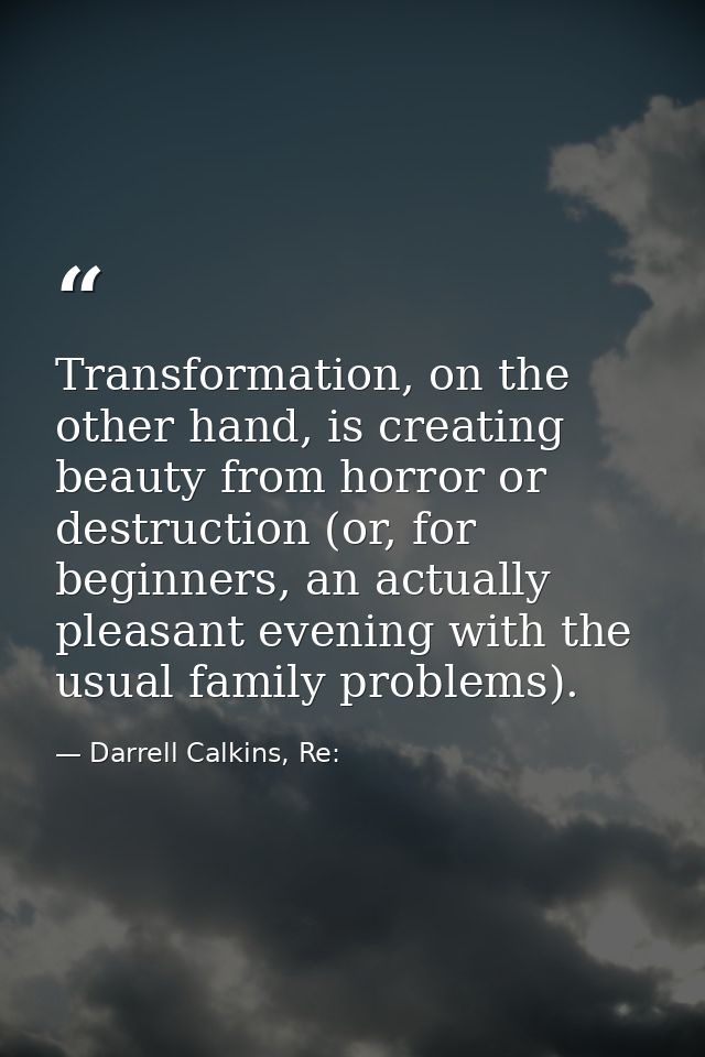 Transformation, on the other hand, is creating beauty from horror or destruction (or, for beginners, an actually pleasan — Darrell Calkins, Re: