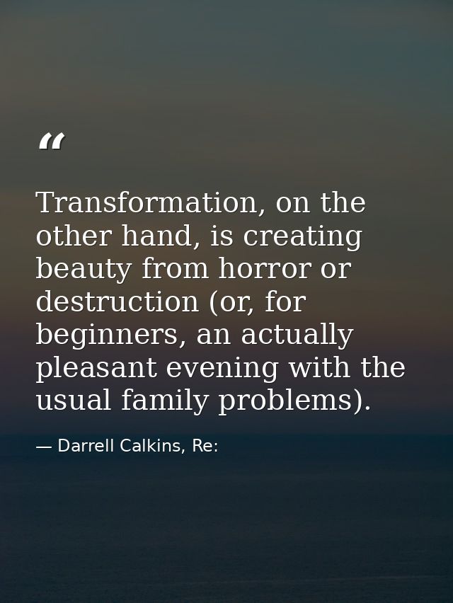 Transformation, on the other hand, is creating beauty from horror or destruction (or, for beginners, an actually pleasan — Darrell Calkins, Re: