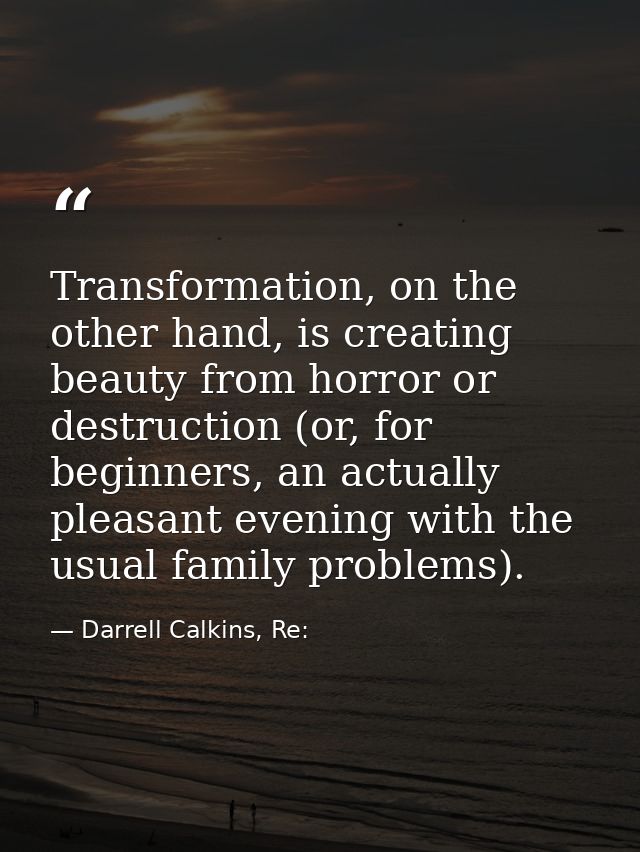 Transformation, on the other hand, is creating beauty from horror or destruction (or, for beginners, an actually pleasan — Darrell Calkins, Re: