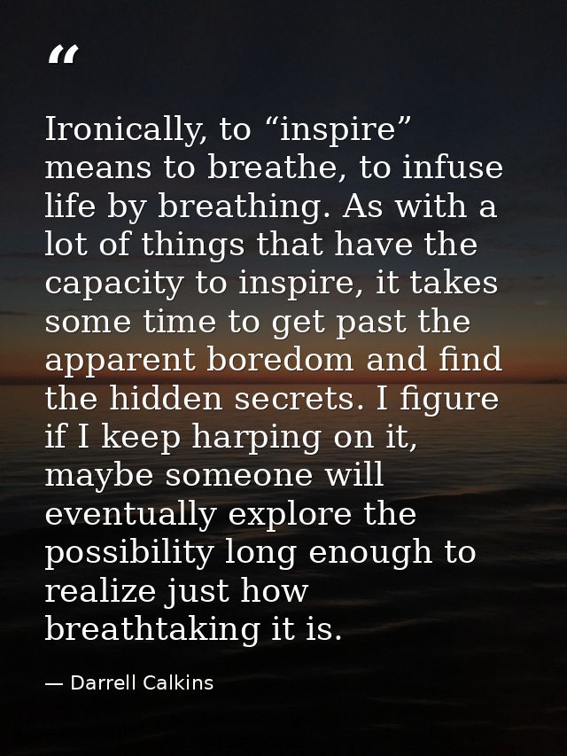 Ironically, to “inspire” means to breathe, to infuse life by breathing. As with a lot of things that have the capacity t — Darrell Calkins