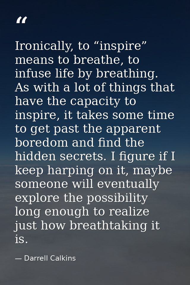 Ironically, to “inspire” means to breathe, to infuse life by breathing. As with a lot of things that have the capacity t — Darrell Calkins