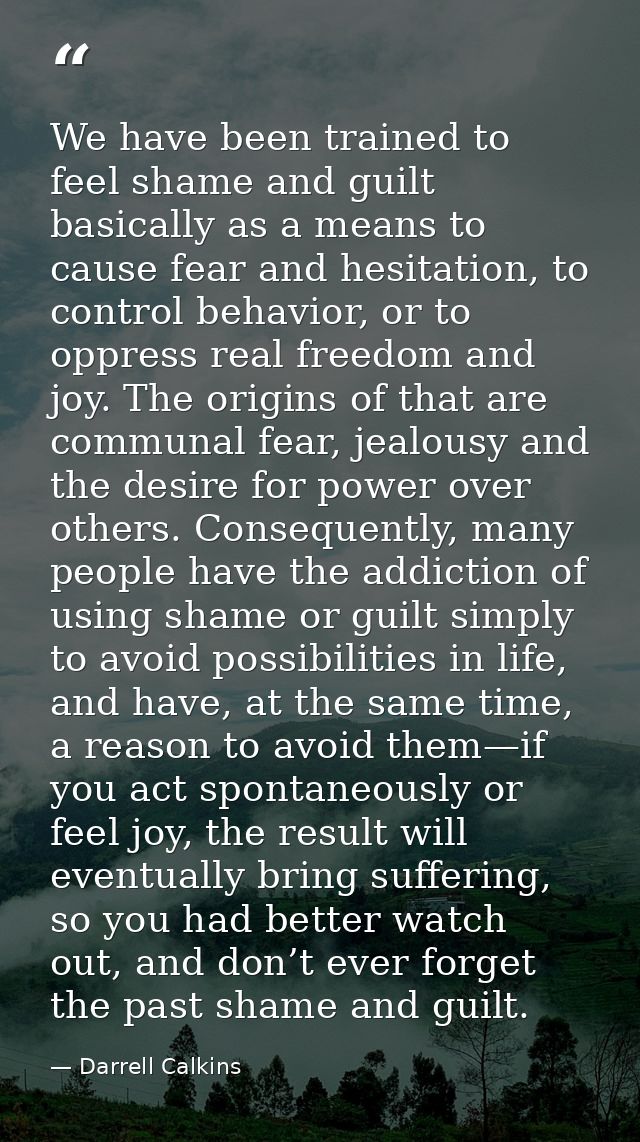 We have been trained to feel shame and guilt basically as a means to cause fear and hesitation, to control behavior, or  — Darrell Calkins