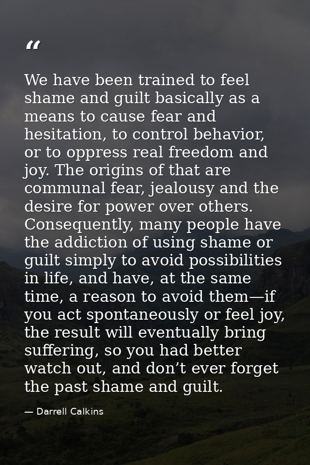 We have been trained to feel shame and guilt basically as a means to cause fear and hesitation, to control behavior, or  — Darrell Calkins