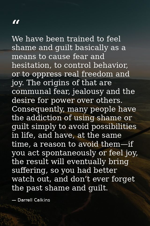 We have been trained to feel shame and guilt basically as a means to cause fear and hesitation, to control behavior, or  — Darrell Calkins
