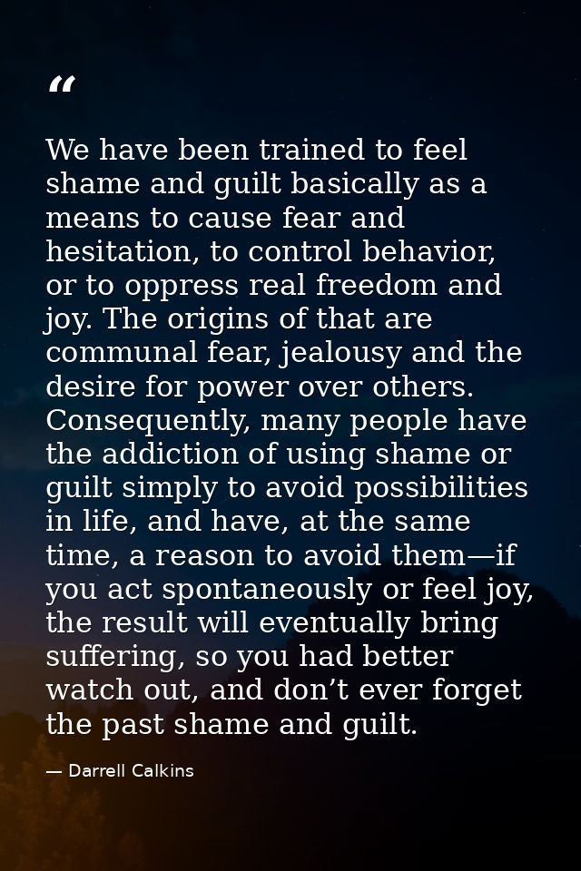 We have been trained to feel shame and guilt basically as a means to cause fear and hesitation, to control behavior, or  — Darrell Calkins