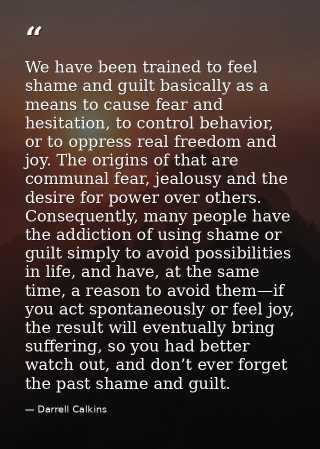 We have been trained to feel shame and guilt basically as a means to cause fear and hesitation, to control behavior, or  — Darrell Calkins