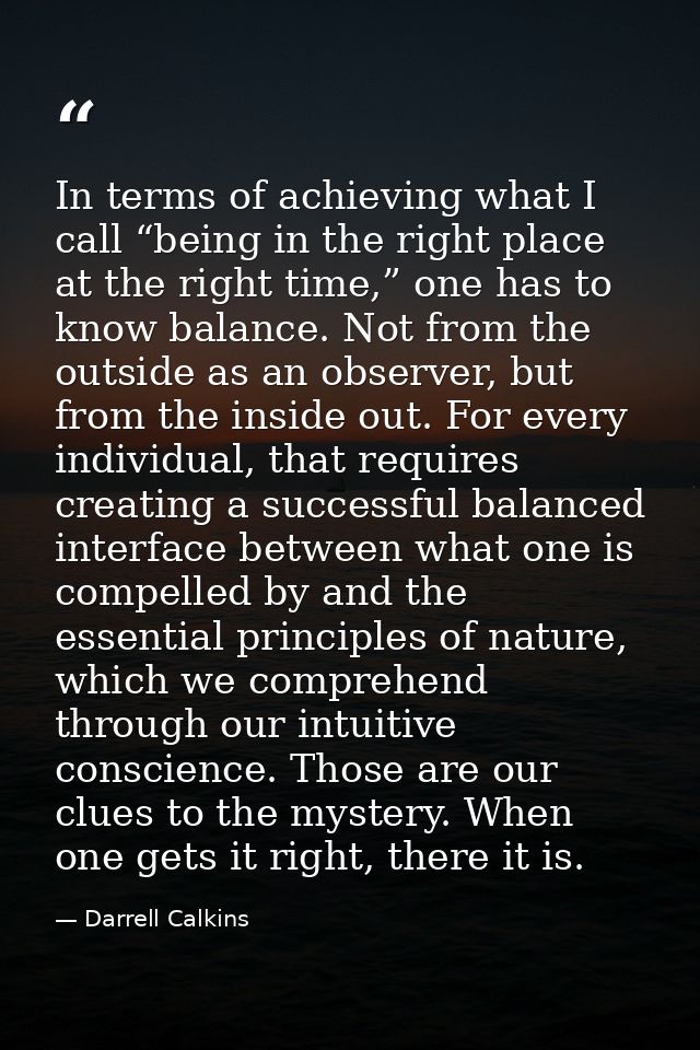 In terms of achieving what I call “being in the right place at the right time,” one has to know balance. Not from the ou — Darrell Calkins