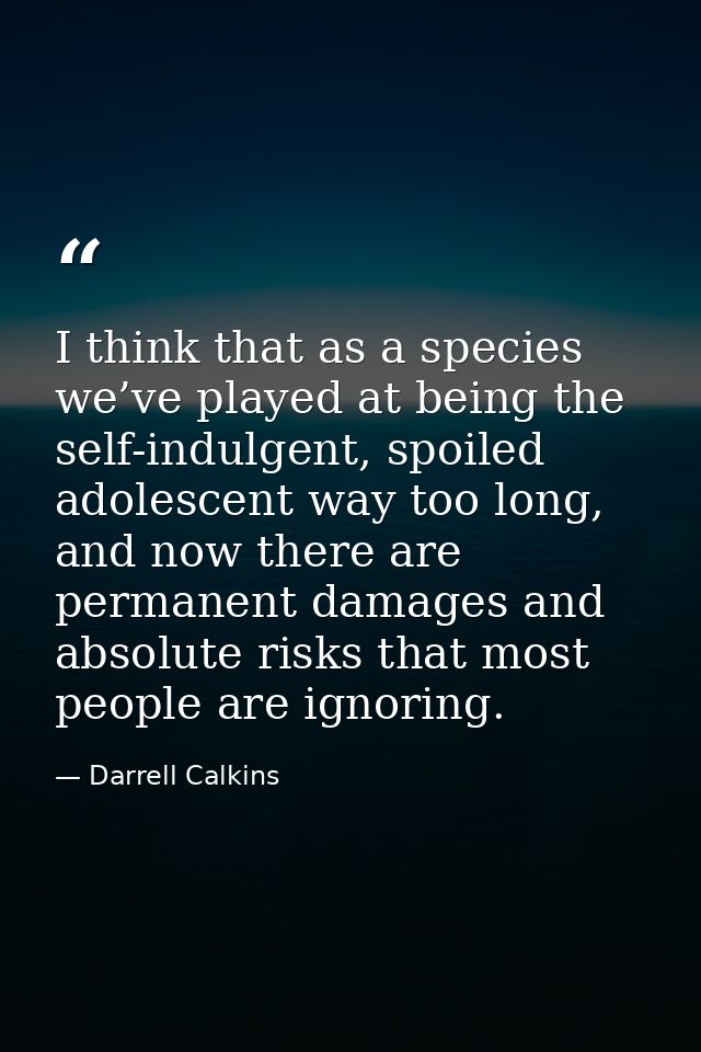 I think that as a species we’ve played at being the self-indulgent, spoiled adolescent way too long, and now there are p — Darrell Calkins