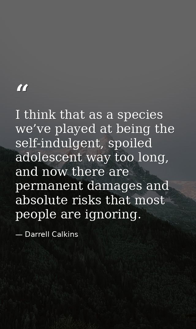 I think that as a species we’ve played at being the self-indulgent, spoiled adolescent way too long, and now there are p — Darrell Calkins