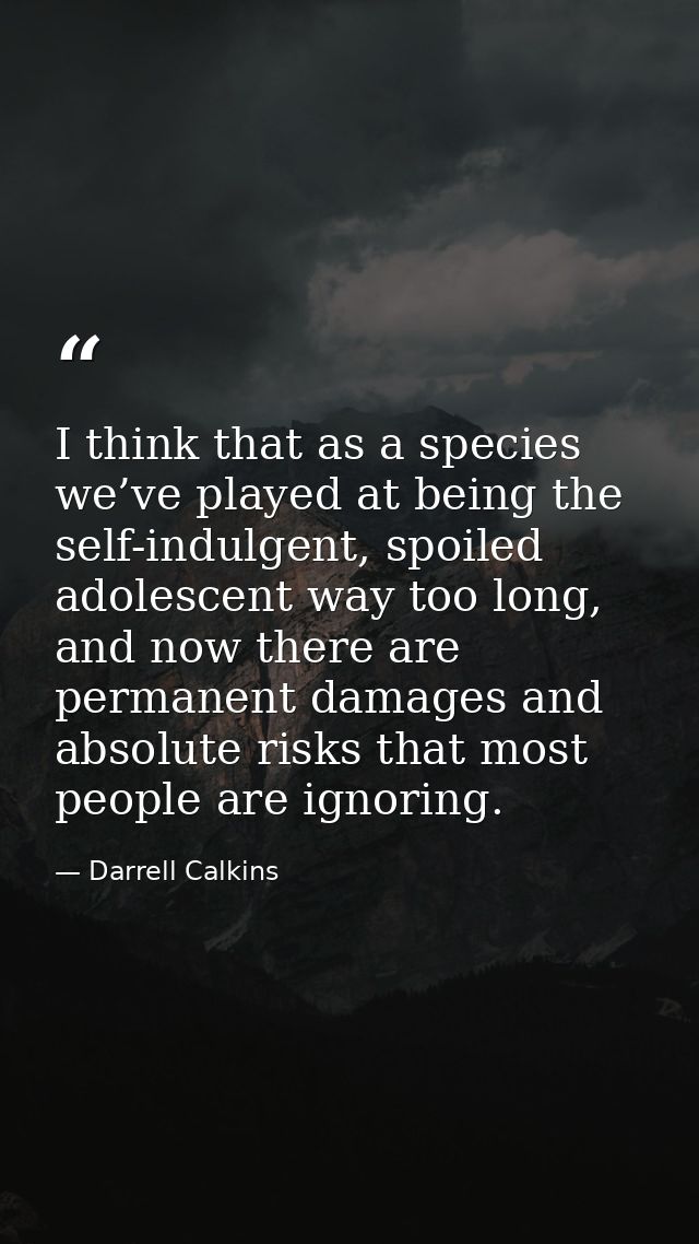 I think that as a species we’ve played at being the self-indulgent, spoiled adolescent way too long, and now there are p — Darrell Calkins