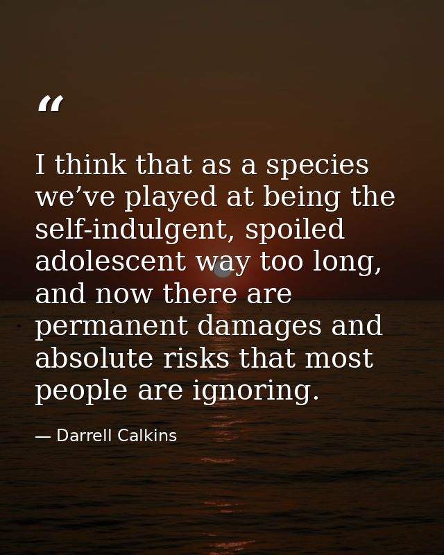 I think that as a species we’ve played at being the self-indulgent, spoiled adolescent way too long, and now there are p — Darrell Calkins